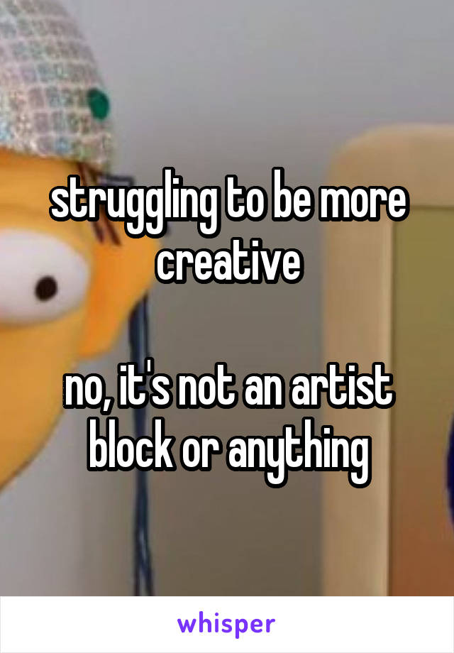 struggling to be more creative

no, it's not an artist block or anything