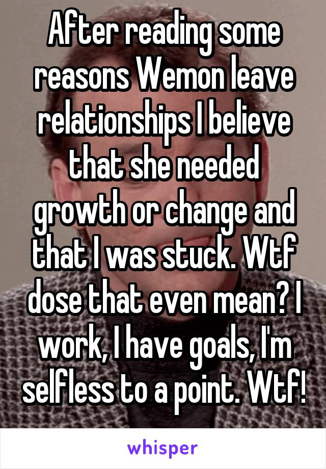 After reading some reasons Wemon leave relationships I believe that she needed growth or change and that I was stuck. Wtf dose that even mean? I work, I have goals, I'm selfless to a point. Wtf! 