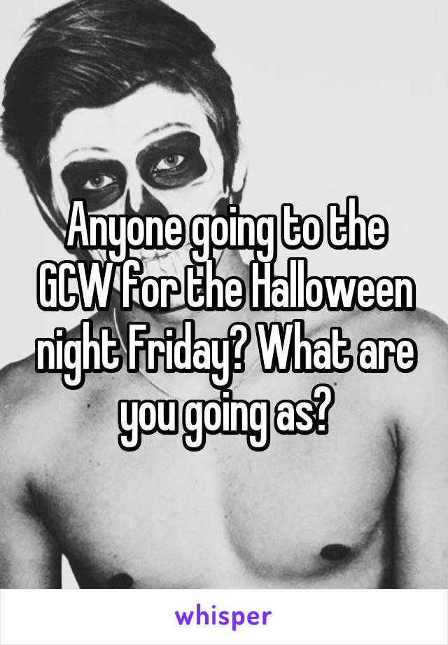 Anyone going to the GCW for the Halloween night Friday? What are you going as?