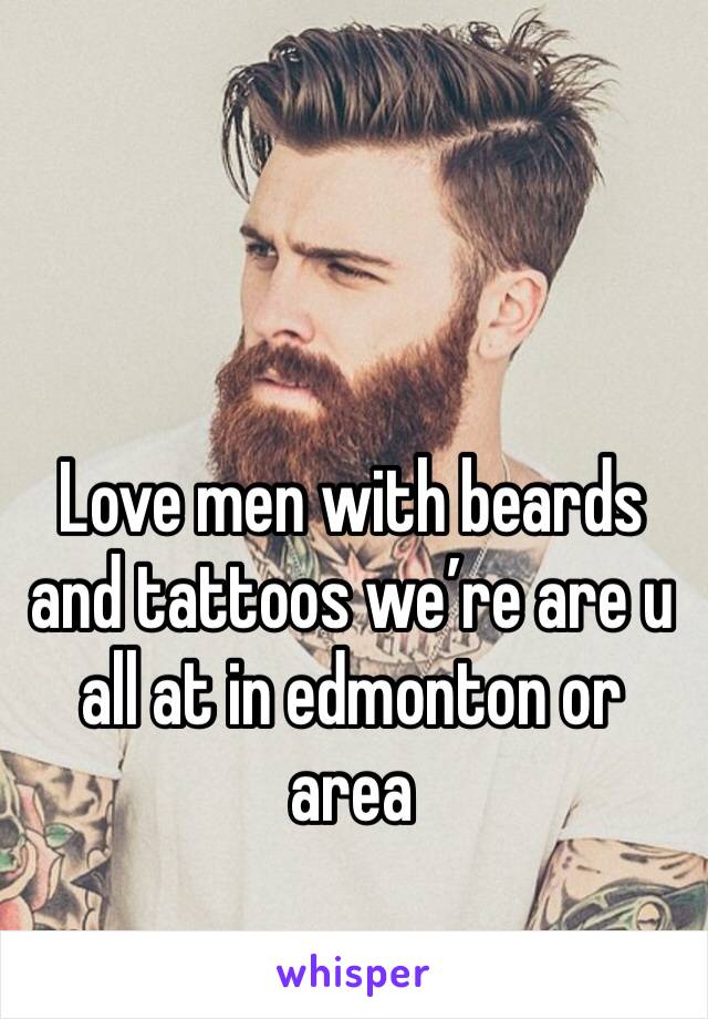 Love men with beards and tattoos we’re are u all at in edmonton or area 