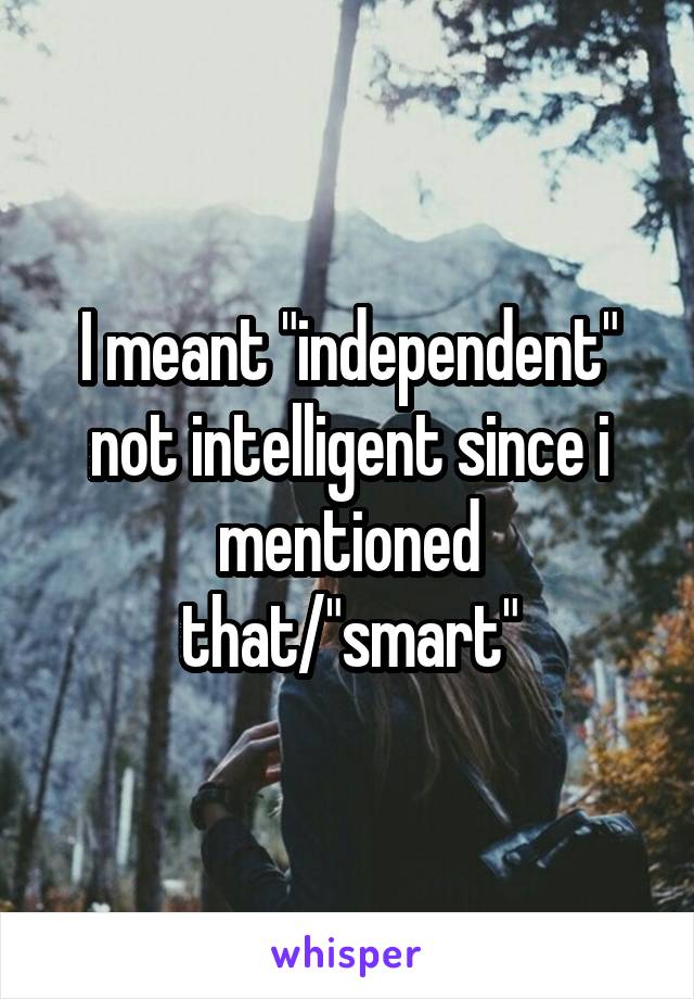 I meant "independent" not intelligent since i mentioned that/"smart"