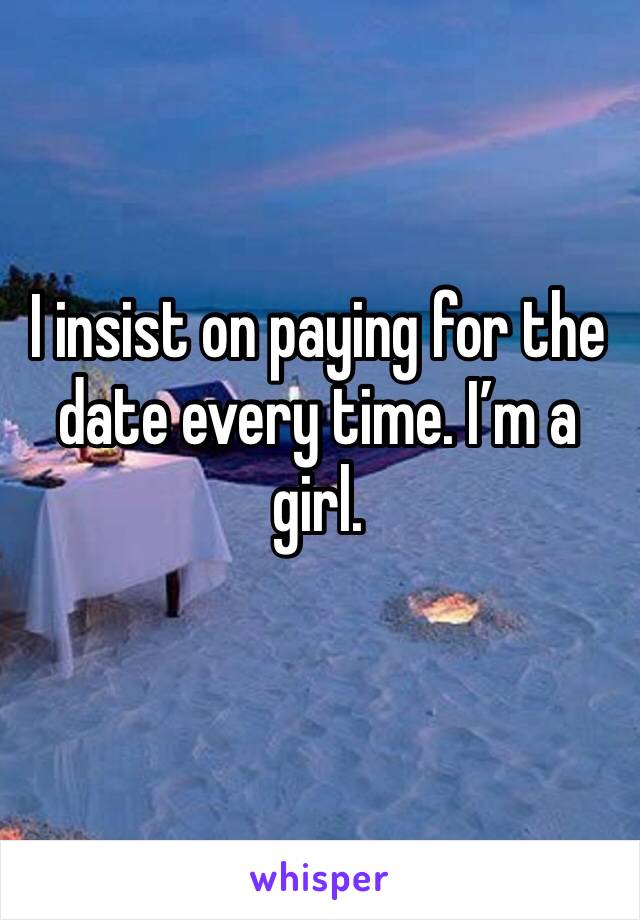 I insist on paying for the date every time. I’m a girl. 