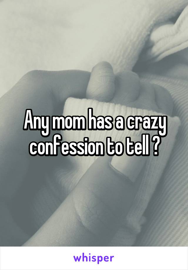 Any mom has a crazy confession to tell ?