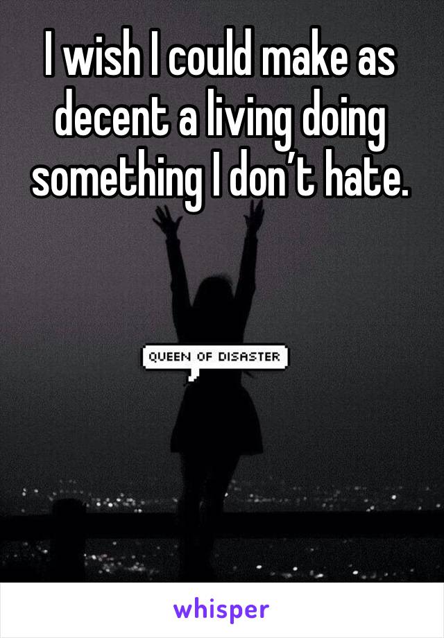 I wish I could make as decent a living doing something I don’t hate.
