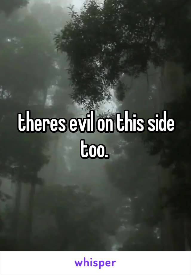 theres evil on this side too. 