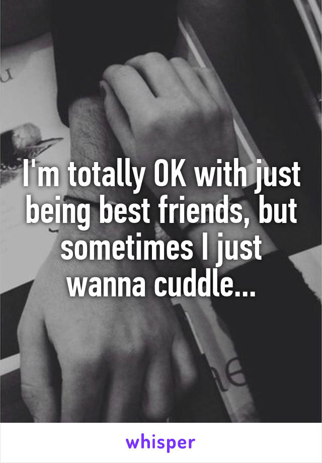 I'm totally OK with just being best friends, but sometimes I just wanna cuddle...