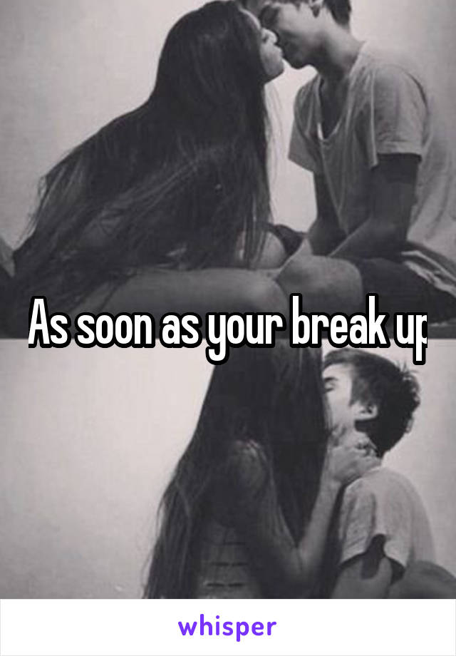 As soon as your break up