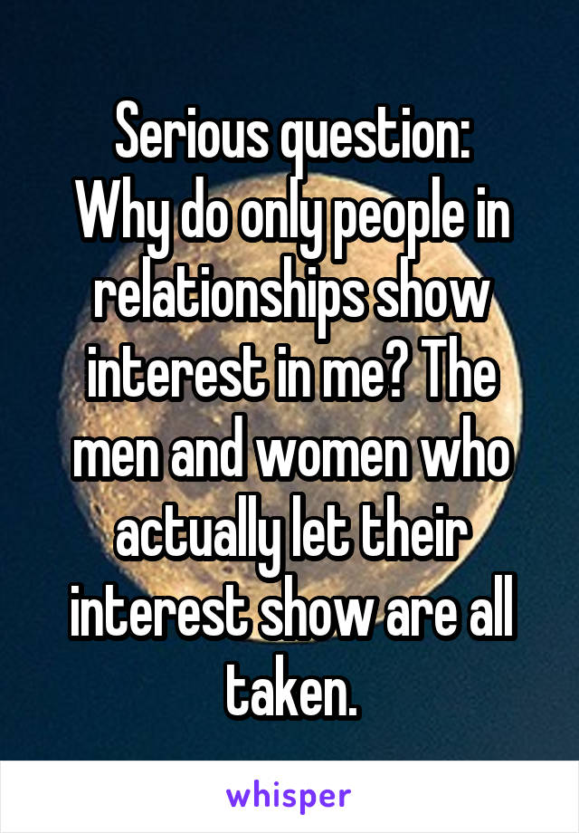 Serious question:
Why do only people in relationships show interest in me? The men and women who actually let their interest show are all taken.