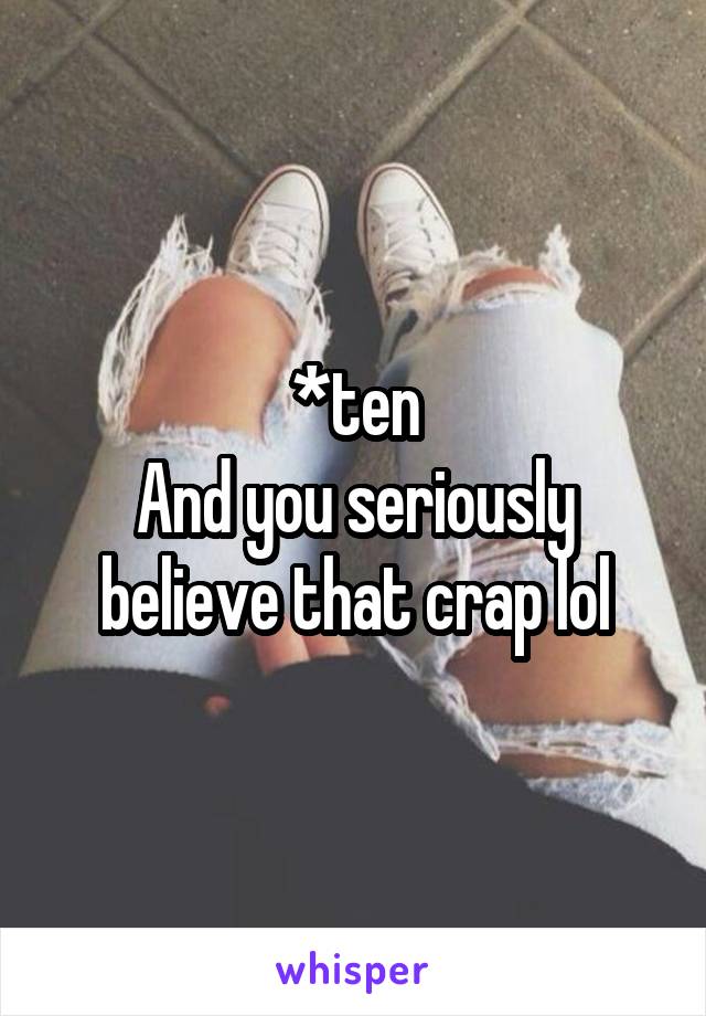 *ten
And you seriously believe that crap lol
