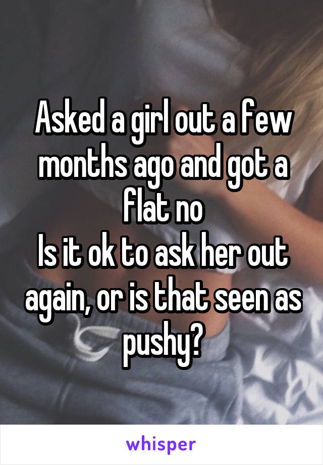 Asked a girl out a few months ago and got a flat no
Is it ok to ask her out again, or is that seen as pushy?