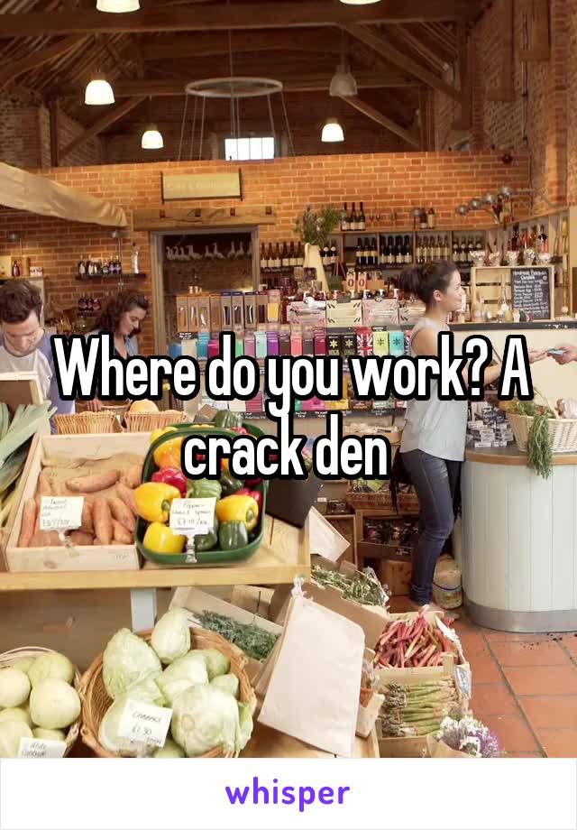 Where do you work? A crack den 