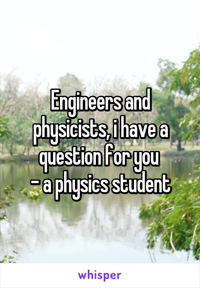 Engineers and physicists, i have a question for you 
- a physics student