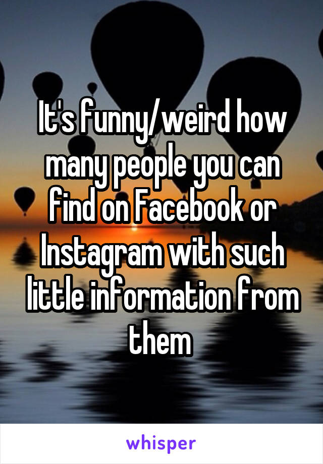 It's funny/weird how many people you can find on Facebook or Instagram with such little information from them 