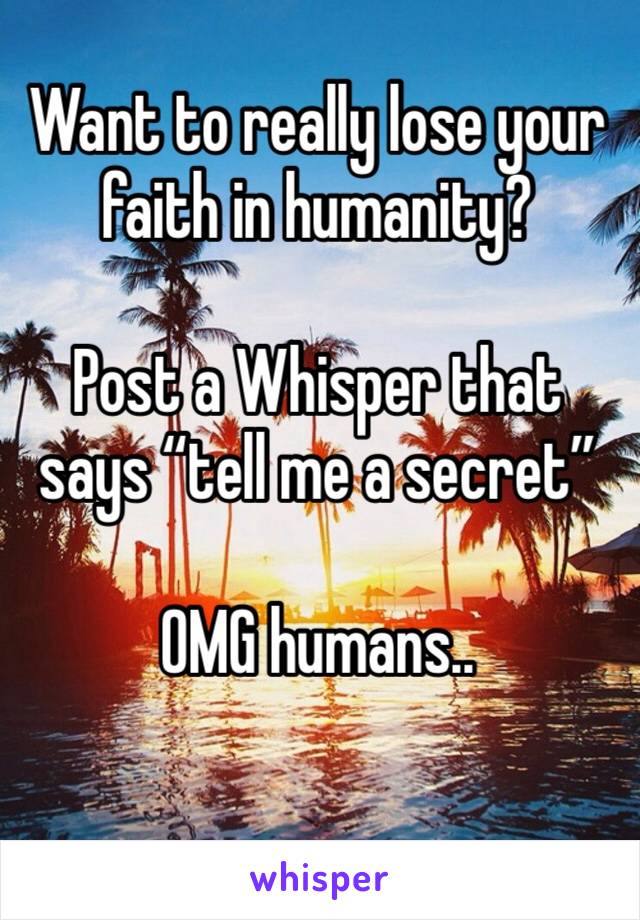 Want to really lose your faith in humanity?

Post a Whisper that says “tell me a secret”

OMG humans..