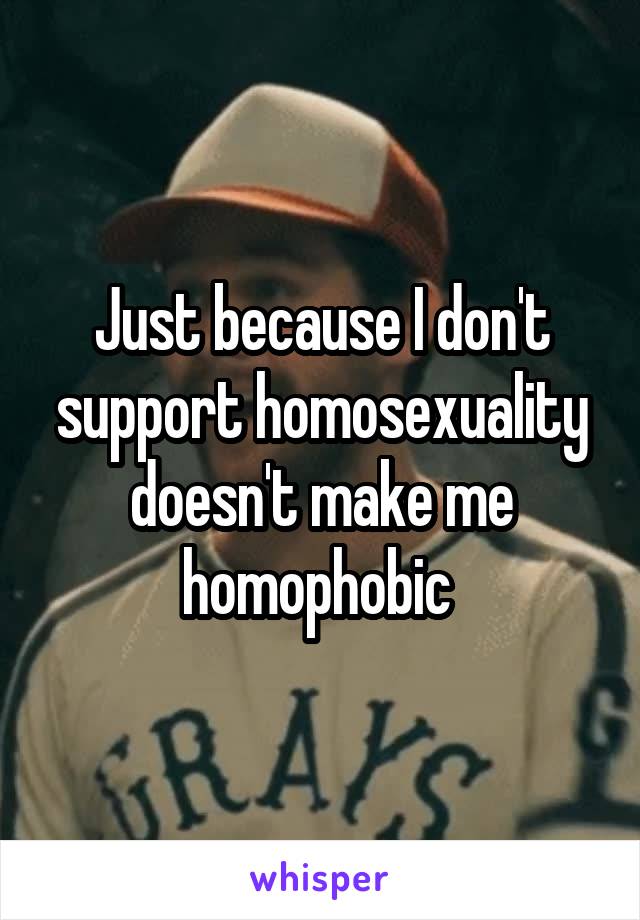 Just because I don't support homosexuality doesn't make me homophobic 