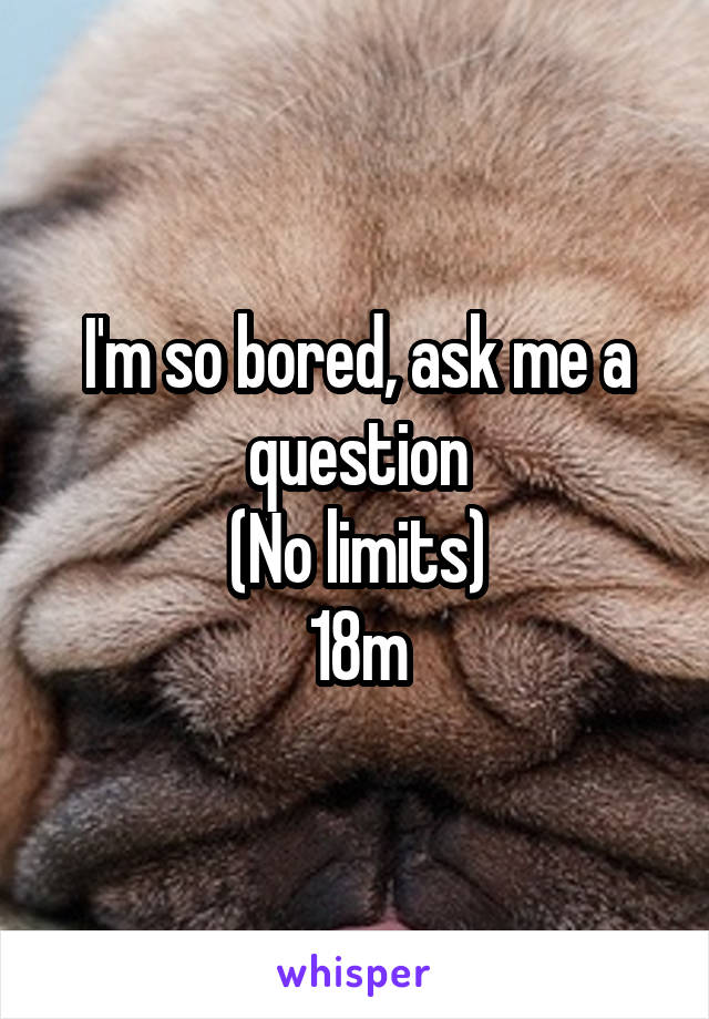 I'm so bored, ask me a question
(No limits)
18m