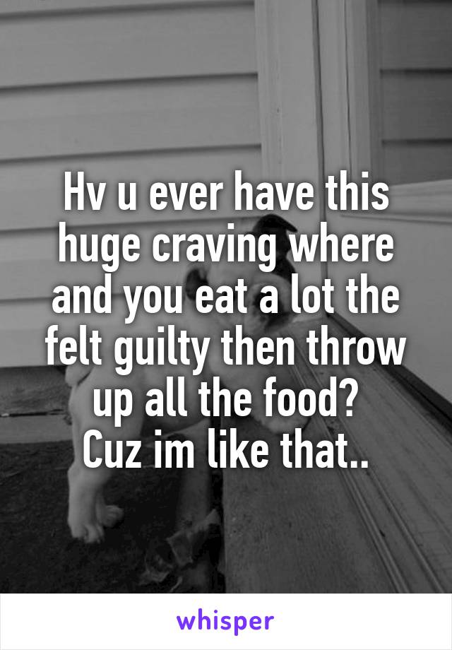 Hv u ever have this huge craving where and you eat a lot the felt guilty then throw up all the food?
Cuz im like that..