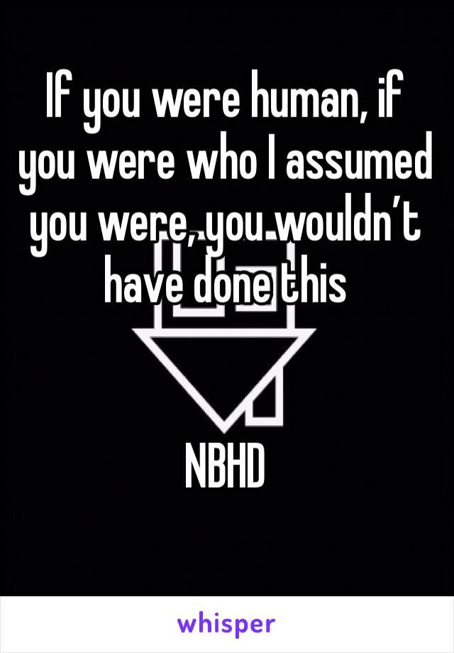 If you were human, if you were who I assumed you were, you wouldn’t have done this


NBHD