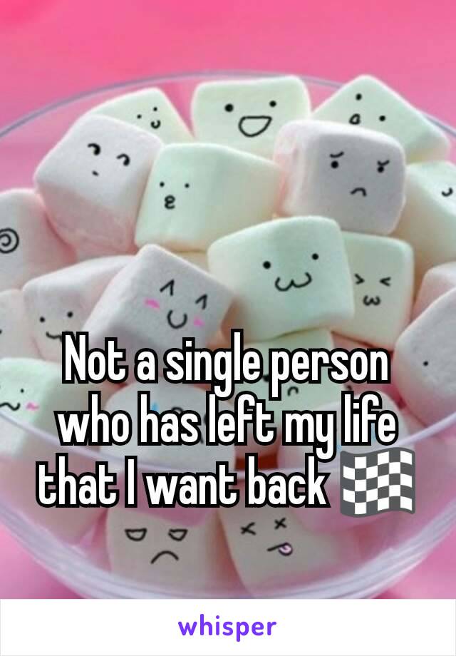 Not a single person who has left my life that I want back 🏁