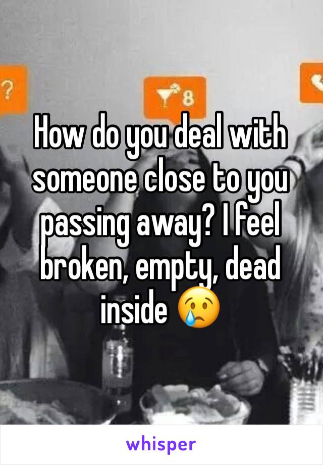 How do you deal with someone close to you passing away? I feel broken, empty, dead inside 😢