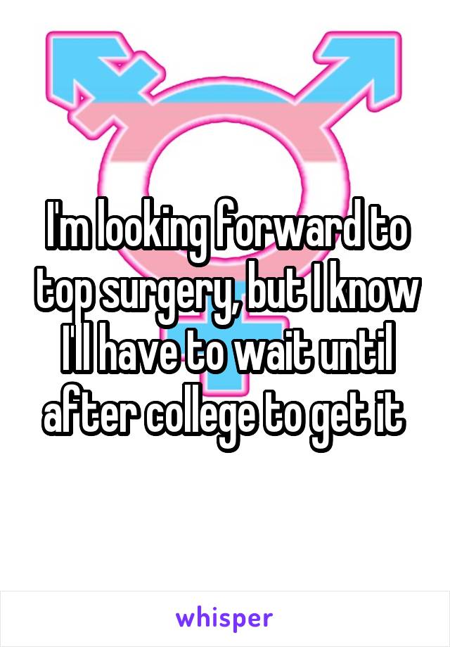 I'm looking forward to top surgery, but I know I'll have to wait until after college to get it 