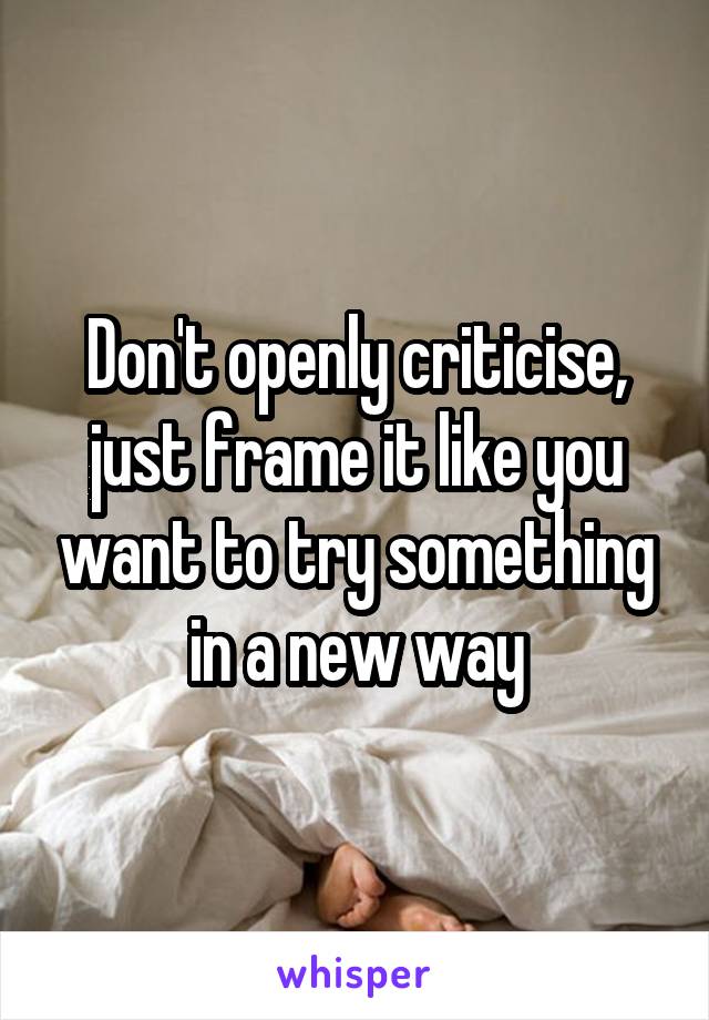 Don't openly criticise, just frame it like you want to try something in a new way