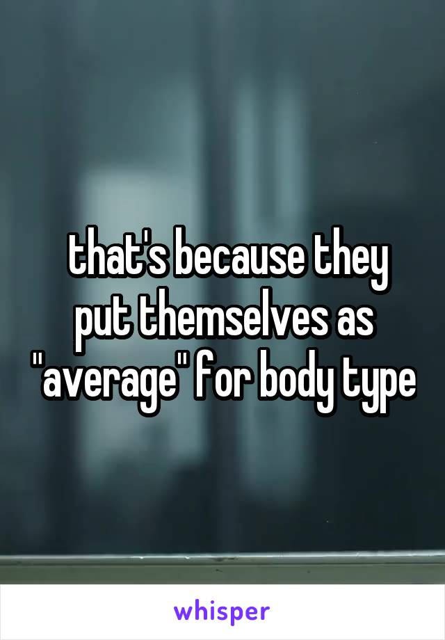  that's because they put themselves as "average" for body type