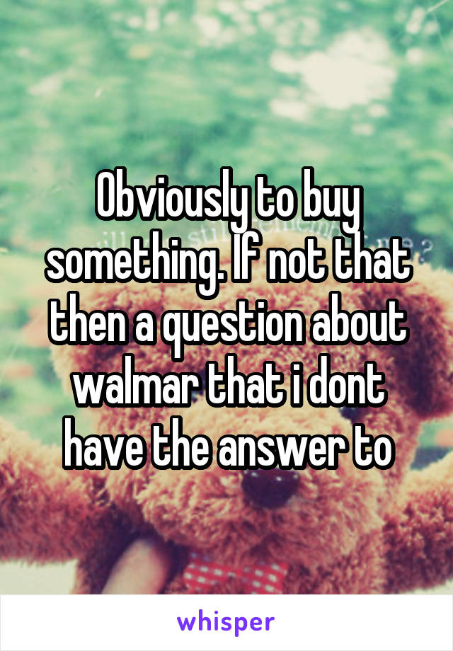 Obviously to buy something. If not that then a question about walmar that i dont have the answer to