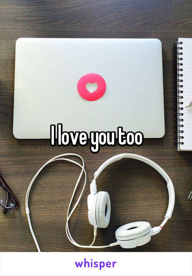 I love you too