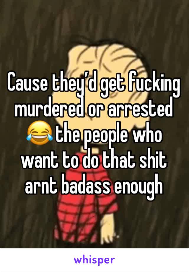 Cause they’d get fucking murdered or arrested 😂 the people who want to do that shit arnt badass enough 