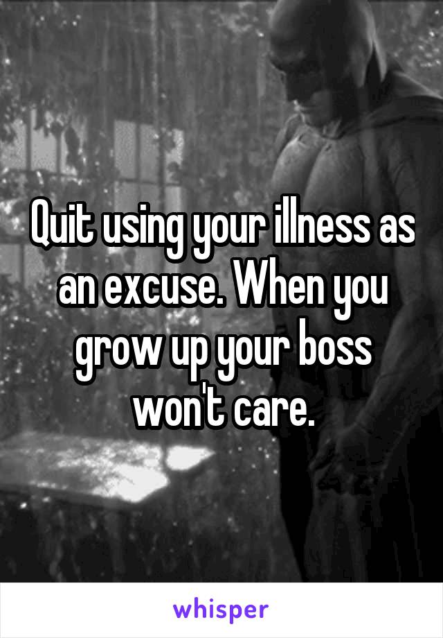 Quit using your illness as an excuse. When you grow up your boss won't care.