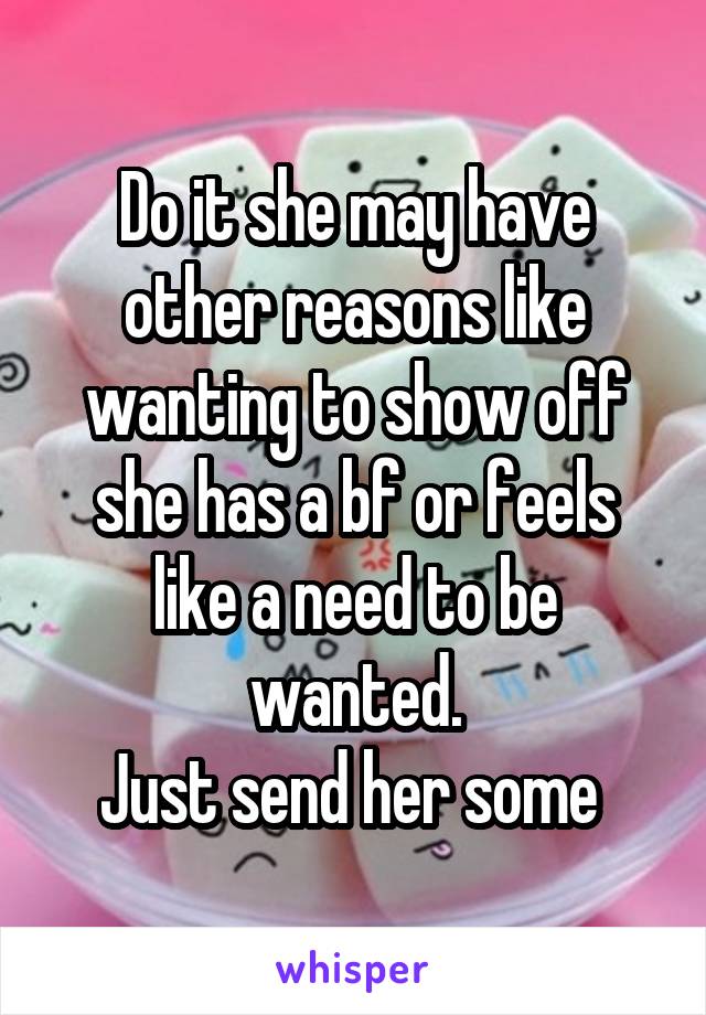 Do it she may have other reasons like wanting to show off she has a bf or feels like a need to be wanted.
Just send her some 