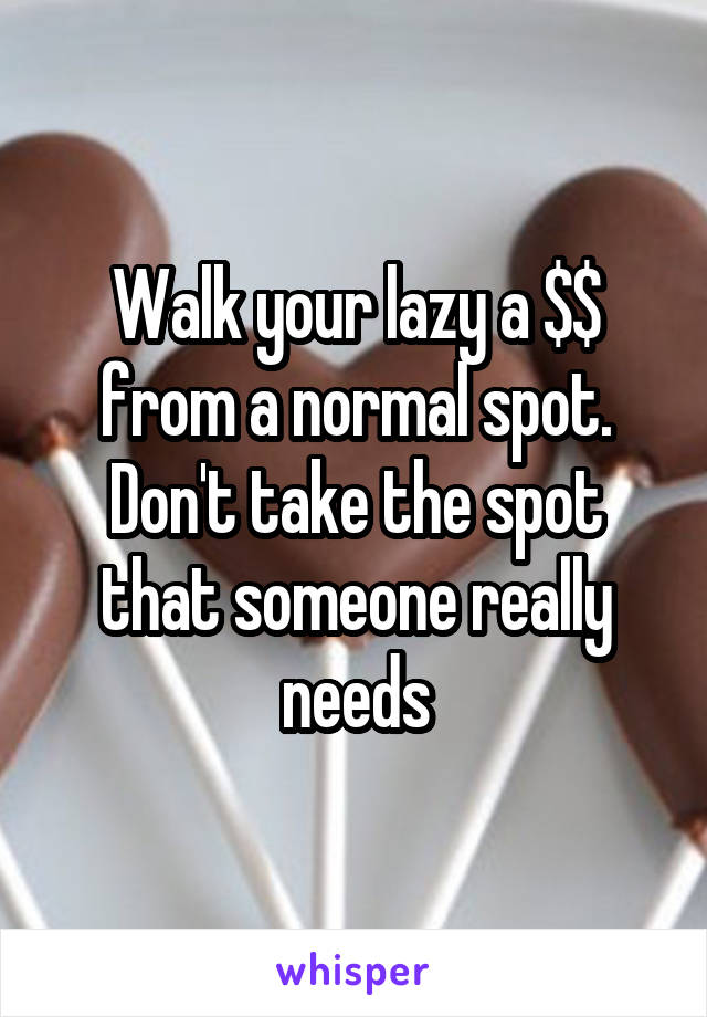 Walk your lazy a $$ from a normal spot. Don't take the spot that someone really needs