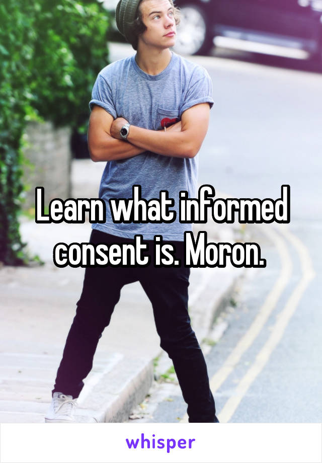 Learn what informed consent is. Moron. 