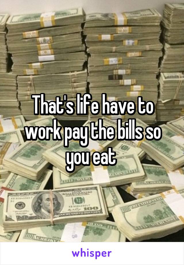 That's life have to work pay the bills so you eat 