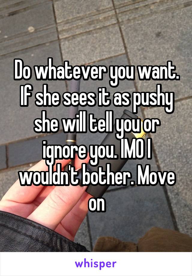 Do whatever you want. If she sees it as pushy she will tell you or ignore you. IMO I wouldn't bother. Move on