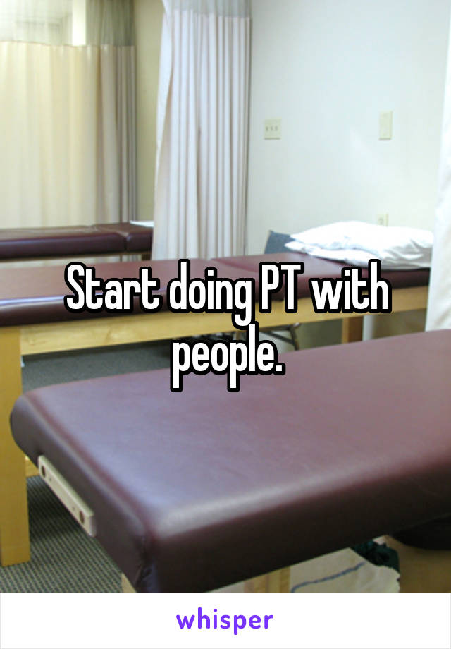Start doing PT with people.