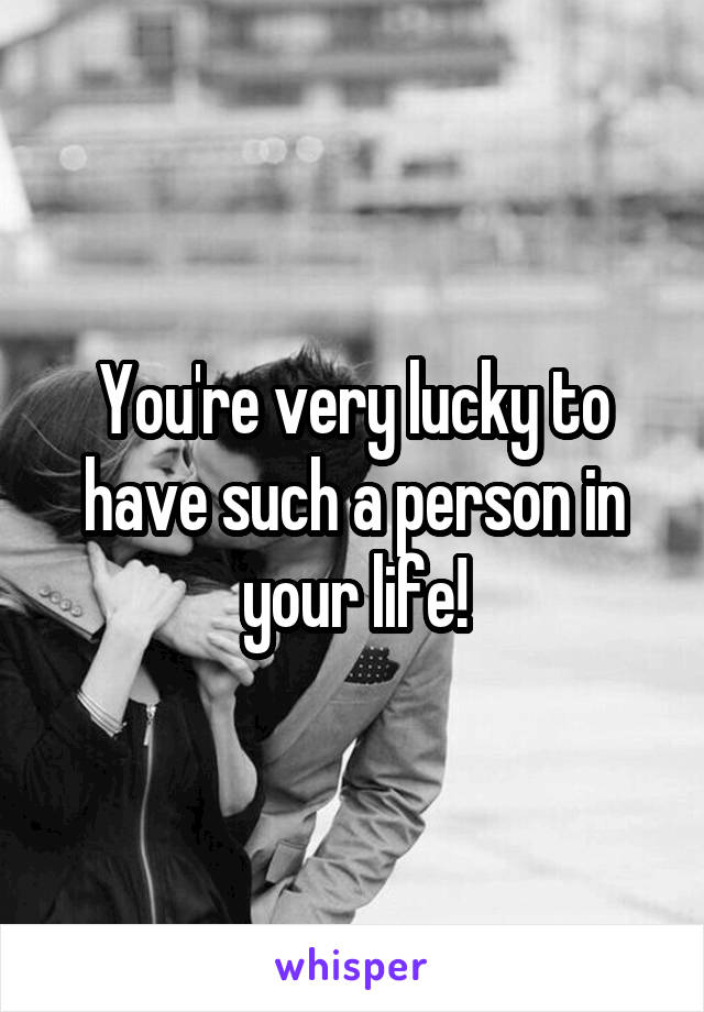 You're very lucky to have such a person in your life!