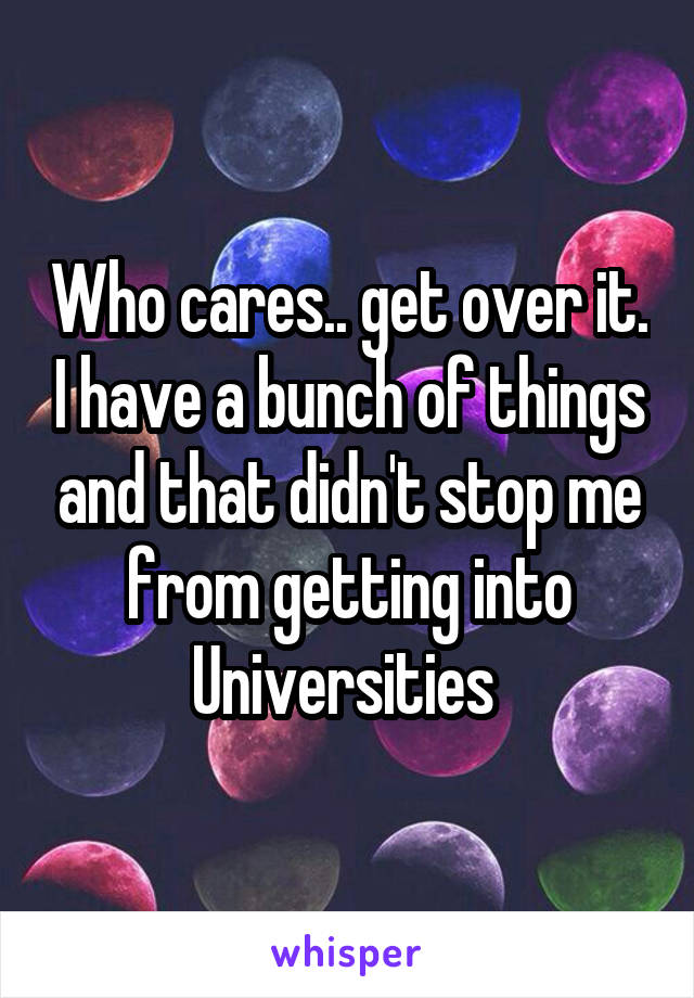 Who cares.. get over it. I have a bunch of things and that didn't stop me from getting into Universities 