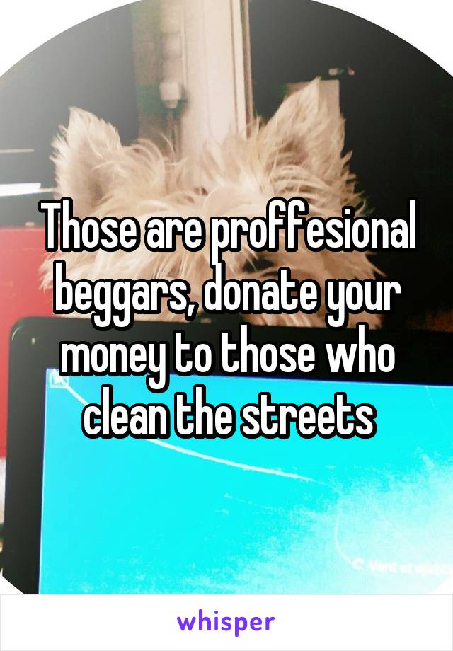 Those are proffesional beggars, donate your money to those who clean the streets