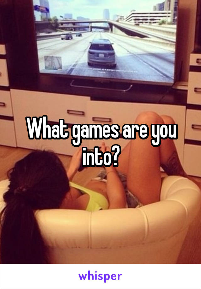 What games are you into?