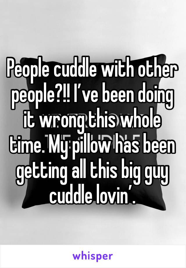 People cuddle with other people?!! I’ve been doing it wrong this whole time. My pillow has been getting all this big guy cuddle lovin’. 