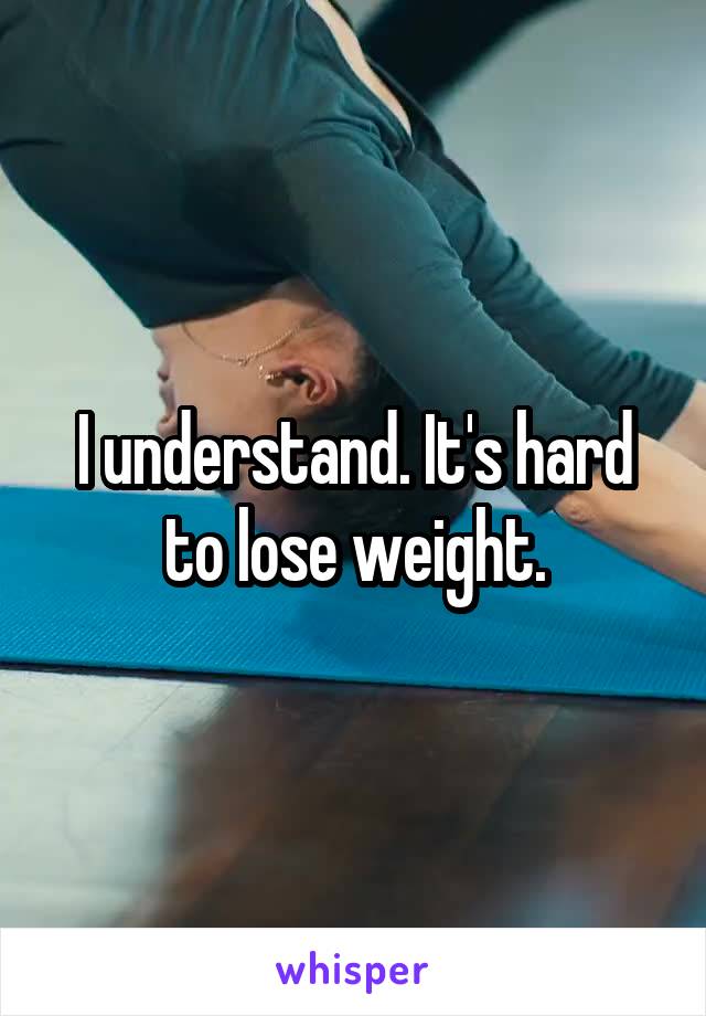 I understand. It's hard to lose weight.