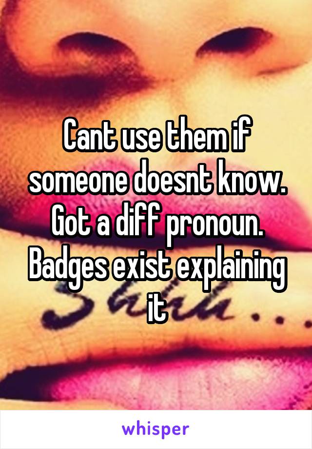 Cant use them if someone doesnt know. Got a diff pronoun. Badges exist explaining it