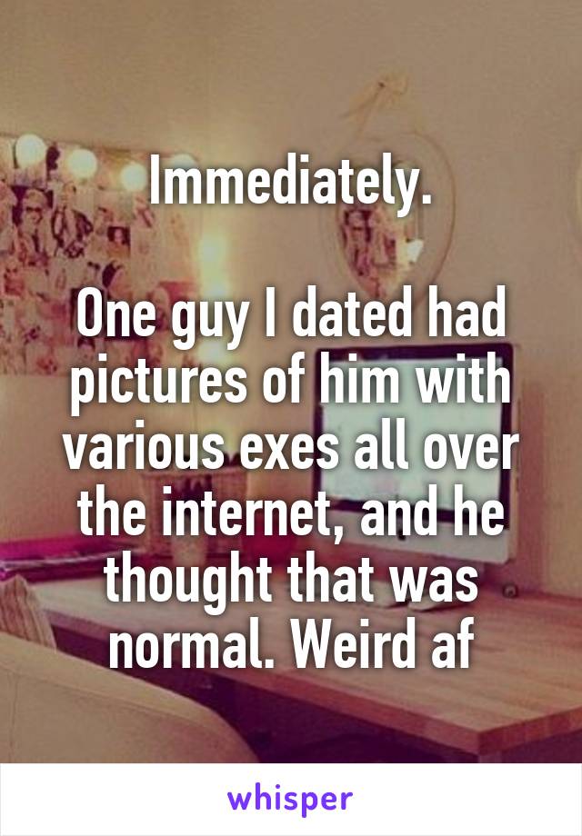 Immediately.

One guy I dated had pictures of him with various exes all over the internet, and he thought that was normal. Weird af