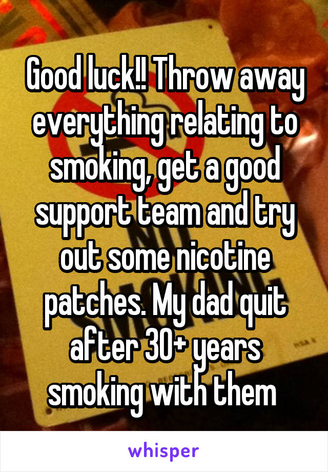 Good luck!! Throw away everything relating to smoking, get a good support team and try out some nicotine patches. My dad quit after 30+ years smoking with them 