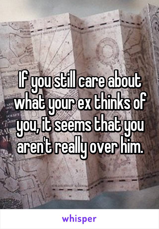 If you still care about what your ex thinks of you, it seems that you aren't really over him.