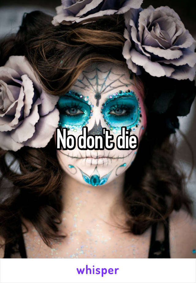 No don't die 