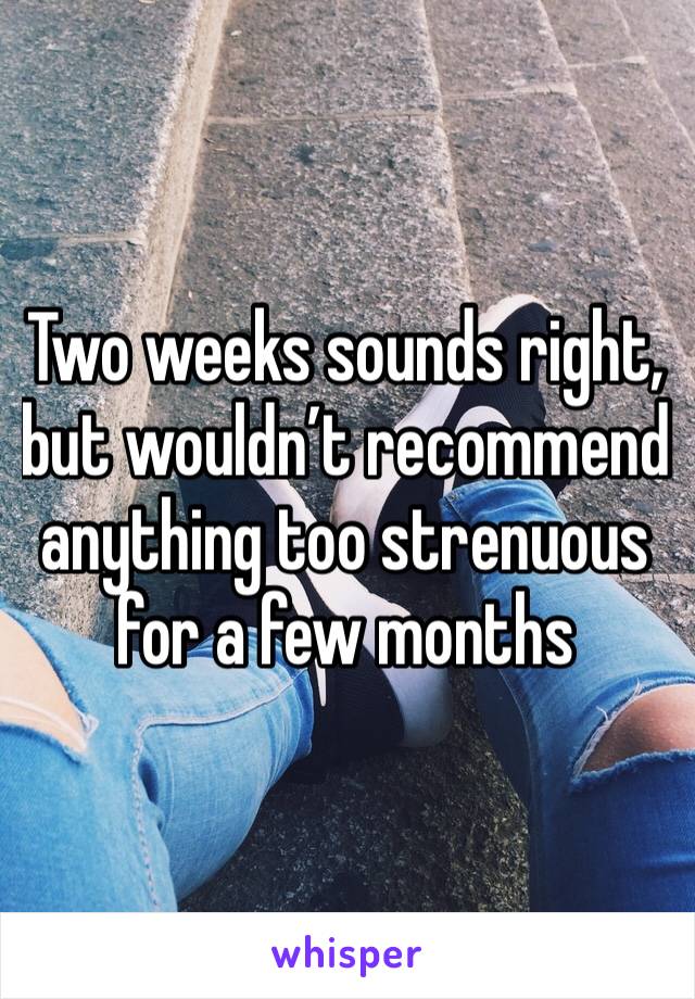 Two weeks sounds right, but wouldn’t recommend anything too strenuous for a few months