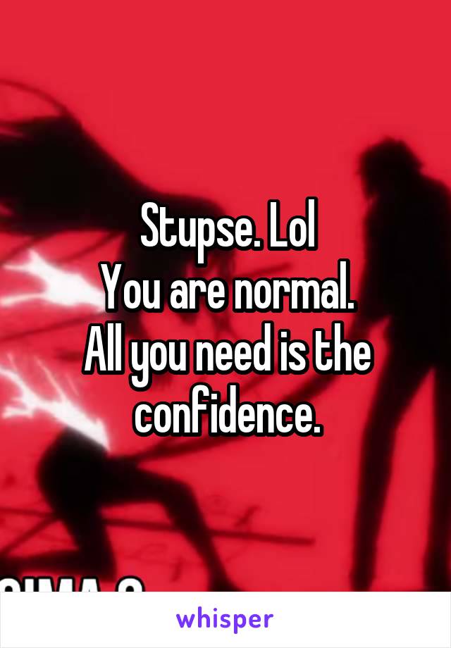 Stupse. Lol
You are normal.
All you need is the confidence.